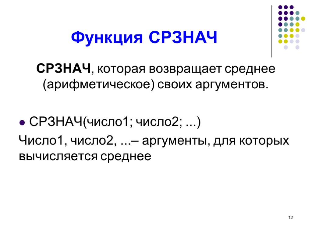 12 Функция СРЗНАЧ СРЗНАЧ, которая возвращает среднее (арифметическое) своих аргументов. СРЗНАЧ(число1; число2; ...) Число1,